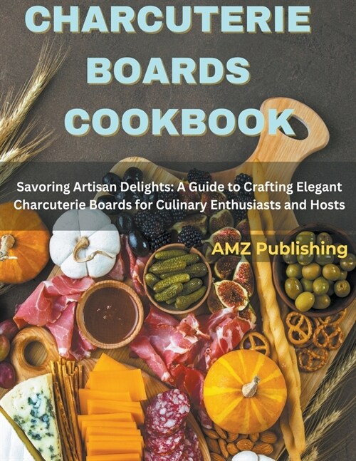 Charcuterie Boards Cookbook: Savoring Artisan Delights: A Guide to Crafting Elegant Charcuterie Boards for Culinary Enthusiasts and Hosts (Paperback)