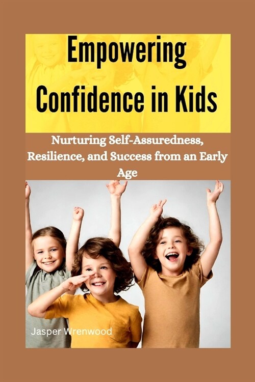 Empowering Confidence in Kids: Nurturing Self-Assuredness, Resilience, and Success from an Early Age (Paperback)