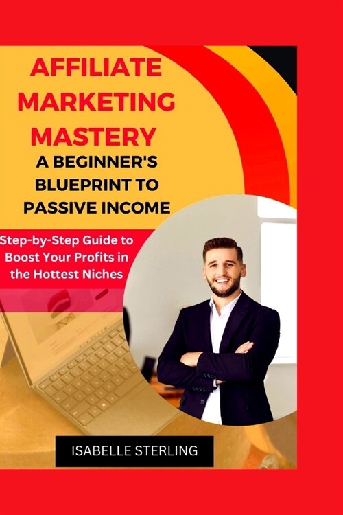 Affiliate Marketing Mastery: A Beginners Blueprint to Passive Income: Step-by-Step Guide to Boost Your Profits in the Hottest Niches (Paperback)