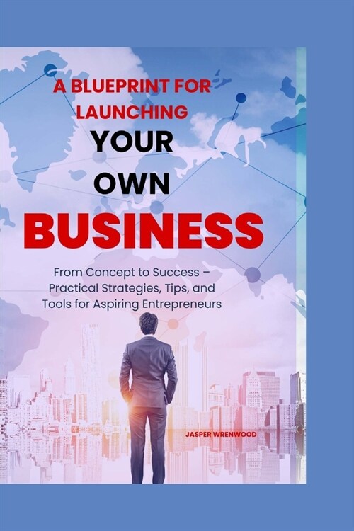 A Blueprint for Launching Your Own Business: From Concept to Success - Practical Strategies, Tips, and Tools for Aspiring Entrepreneurs (Paperback)
