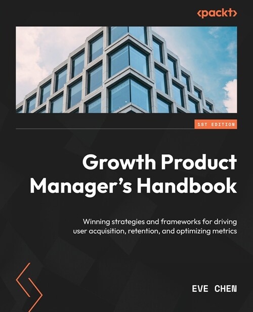Growth Product Managers Handbook: Winning strategies and frameworks for driving user acquisition, retention, and optimizing metrics (Paperback)