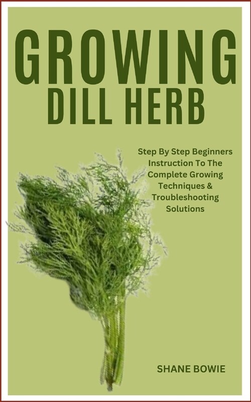 Growing Dill Herb: Step By Step Beginners Instruction To The Complete Growing Techniques & Troubleshooting Solutions (Paperback)