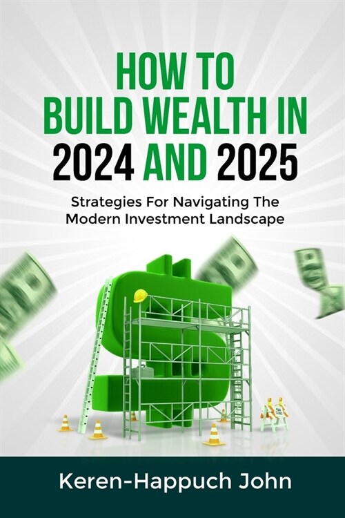 How to Build Wealth in 2024 and 2025: Strategies For Navigating The Modern Investment Landscape (Paperback)