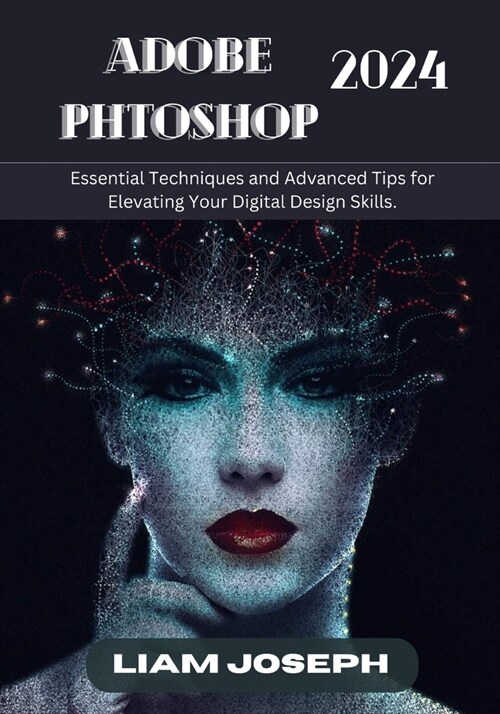 Adobe Photoshop 2024: Essential Techniques and Advanced Tips for Elevating Your Digital Design Skills. (Paperback)