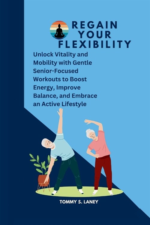 Regain Your Flexibility: Unlock Vitality and Mobility with Gentle Senior-Focused Workouts to Boost Energy, Improve Balance, and Embrace an Acti (Paperback)