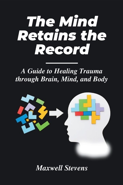 The Mind Retains the Record: A Guide to Healing Trauma through Brain, Mind, and Body (Paperback)