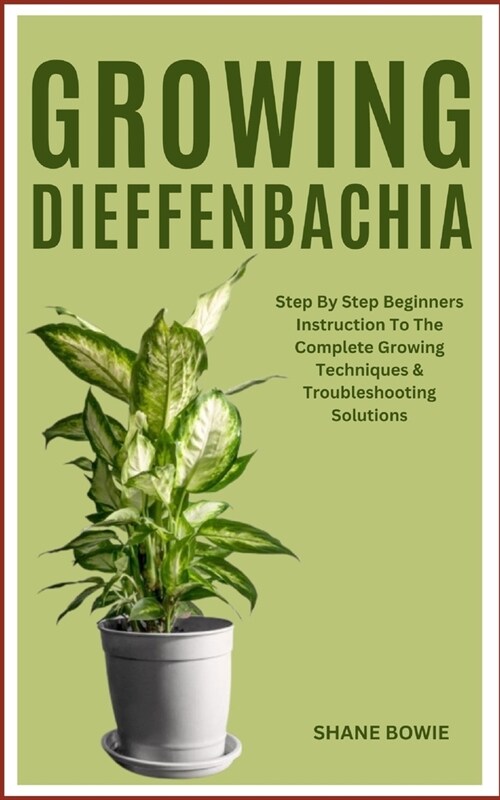 Growing Dieffenbachia: Step By Step Beginners Instruction To The Complete Growing Techniques & Troubleshooting Solutions (Paperback)