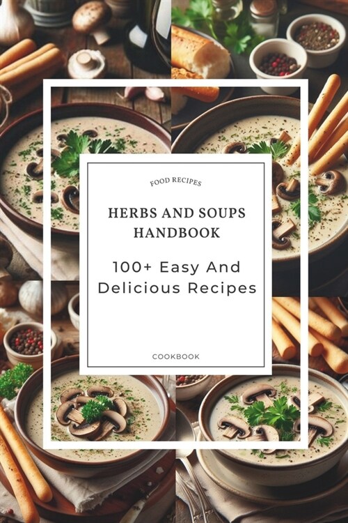 Herbs And Soups Handbook: 100+ Easy And Delicious Recipes With Parsley Basil, Thyme, Rosemary, Bay Leaves, And More (Paperback)