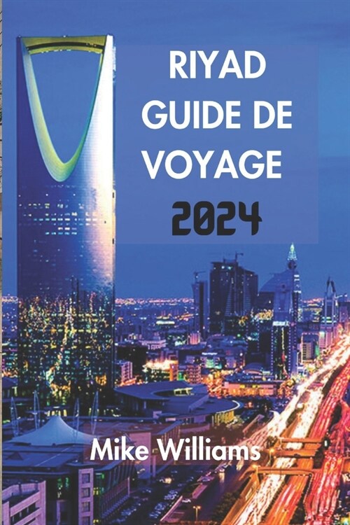 Riyad Guide de Voyage 2024: Le Guide Ultime Et Complet Pour D?oiler Le Riche Patrimoine, Les Merveilles Modernes Et Les Traditions De La Capitale (Paperback)