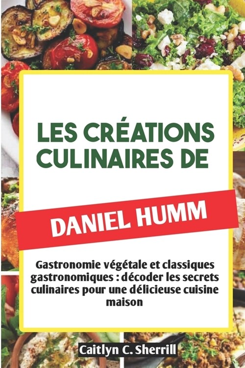 Les Cr?tions Culinaires de Daniel Humm: Gastronomie v??ale et classiques gastronomiques: d?oder les secrets culinaires pour une d?icieuse cuisine (Paperback)
