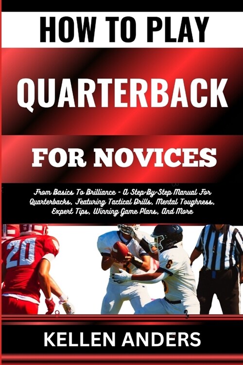 How to Play Quarterback for Novices: From Basics To Brilliance - A Step-By-Step Manual For Quarterbacks, Featuring Tactical Drills, Mental Toughness, (Paperback)