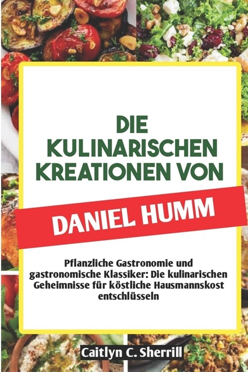 Die Kulinarischen Kreationen Von Daniel Humm: Pflanzliche Gastronomie und gastronomische Klassiker: Die kulinarischen Geheimnisse f? k?tliche Hausma (Paperback)