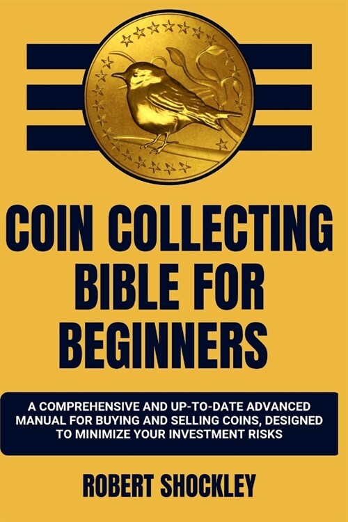 Coin Collecting Bible for Beginners: A Comprehensive And Up-To-Date Advanced Manual For Buying And Selling Coins, Designed To Minimize Your Investment (Paperback)