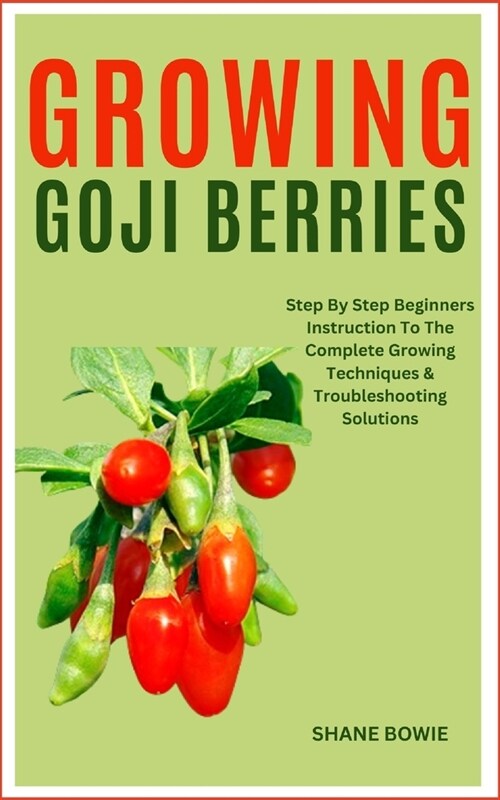 Growing Goji Berries: Step By Step Beginners Instruction To The Complete Growing Techniques & Troubleshooting Solutions (Paperback)
