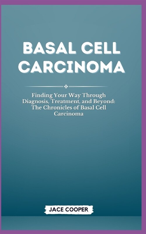 Basal Cell Carcinoma: Finding Your Way Through Diagnosis, Treatment, and Beyond: The Chronicles of Basal Cell Carcinoma (Paperback)