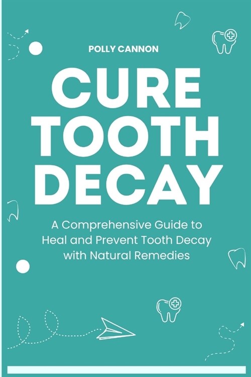 Cure Tooth Decay: A Comprehensive Guide to Heal and Prevent Tooth Decay with Natural Remedies (Paperback)