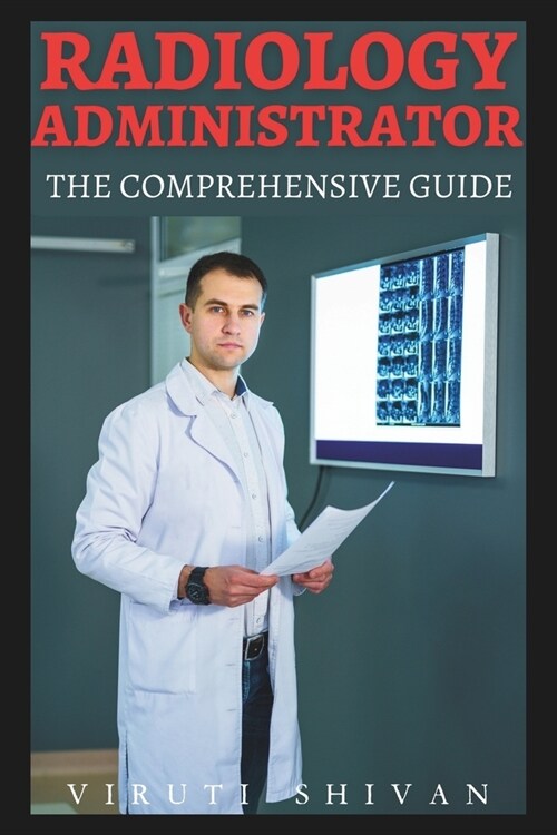 Radiology Administrator - The Comprehensive Guide: Mastering the Art of Leadership, Management, and Operational Excellence in Radiology (Paperback)