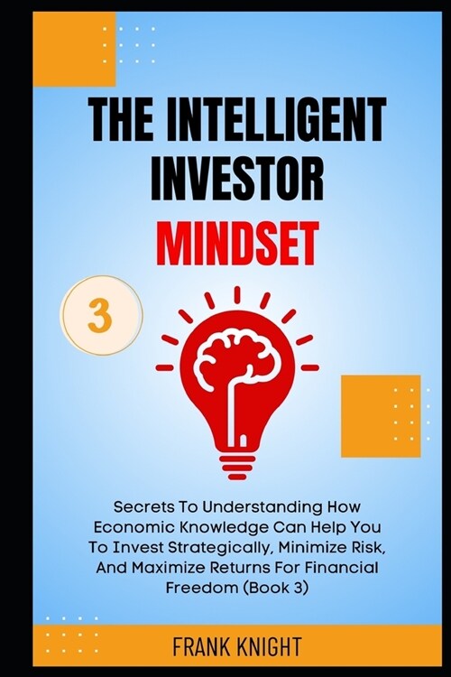 The Intelligent Investor Mindset: Secrets To Understanding How Economic Knowledge Can Help You To Invest Strategically, Minimize Risk, And Maximize Re (Paperback)