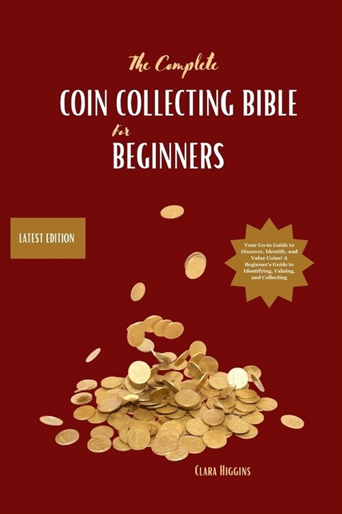 The Complete Coin Collecting Bible for Beginners: Your Go-to Guide to Discover, Identify, and Value Coins! A Beginners Guide to Identifying, Valuing, (Paperback)