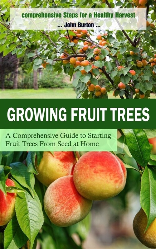 Growing Fruit Trees: Comprehensive Steps for a Healthy Harvest (A Comprehensive Guide to Starting Fruit Trees From Seed at Home) (Paperback)