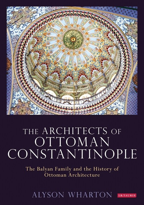 The Architects of Ottoman Constantinople : The Balyan Family and the History of Ottoman Architecture (Paperback)