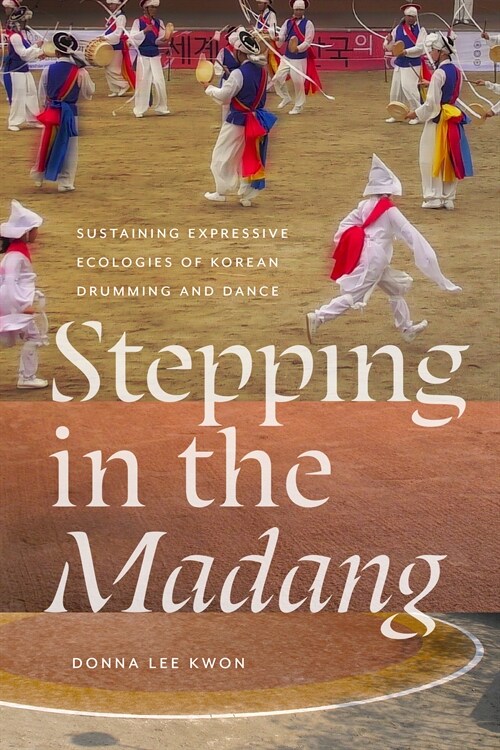 Stepping in the Madang: Sustaining Expressive Ecologies of Korean Drumming and Dance (Hardcover)