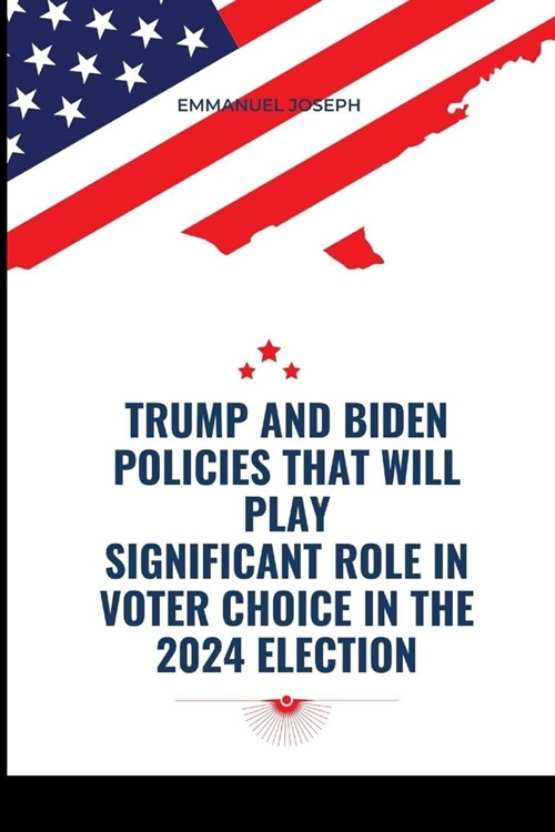 Trump and Biden Policies that will Play Significant Role in Voter Choice in the 2024 Election (Paperback)