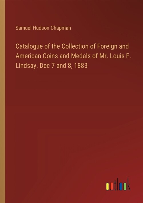 Catalogue of the Collection of Foreign and American Coins and Medals of Mr. Louis F. Lindsay. Dec 7 and 8, 1883 (Paperback)