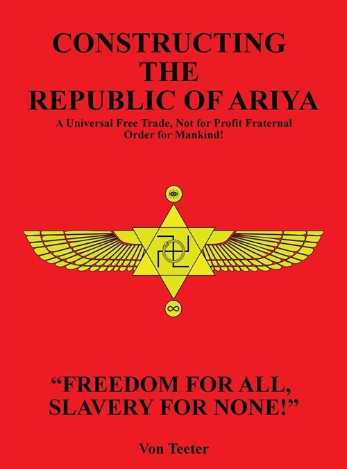 Constructing The Republic of Ariya: A Universal Free Trade, Not for Profit Fraternal Order for Mankind! (Hardcover)