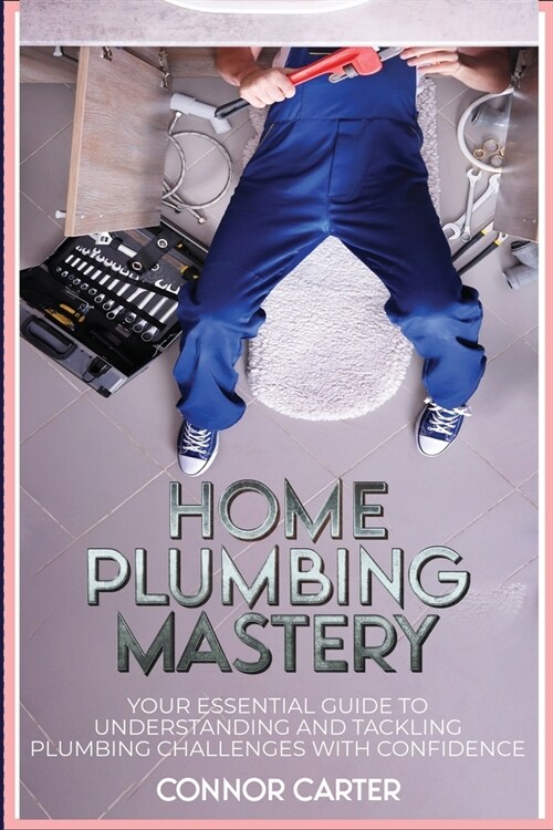 Home Plumbing Mastery: Your Essential Guide to Understanding and Tackling Plumbing Challenges with Confidence (Paperback)