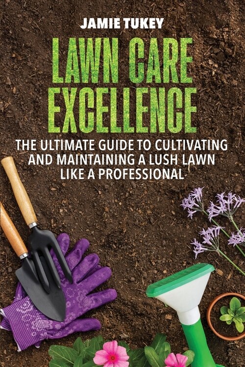 Lawn Care Excellence: The Ultimate Guide to Cultivating and Maintaining a Lush Lawn Like a Professional (Paperback)