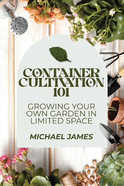 Container Cultivation 101: Growing Your Own Garden in Limited Space (Paperback)