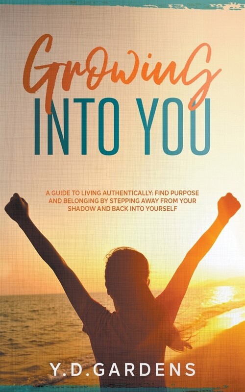 Growing Into You: A Guide to Living Authentically: Find purpose and belonging by stepping away from your shadow and back into yourself (Paperback)