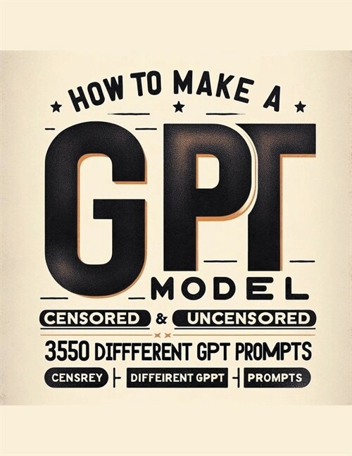 How To Make A GPT Model Censored & Uncensored & 350 Different GPT Prompts (Paperback)