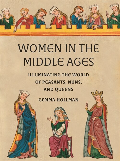 Women in the Middle Ages: Illuminating the World of Peasants, Nuns, and Queens (Hardcover)