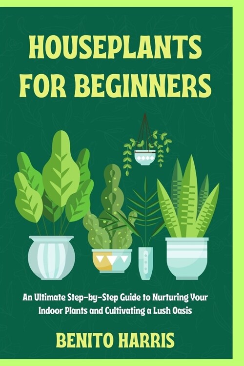 Houseplants for Beginners: An Ultimate Step-by-Step Guide to Nurturing Your Indoor Plants and Cultivating a Lush Oasis (Paperback)