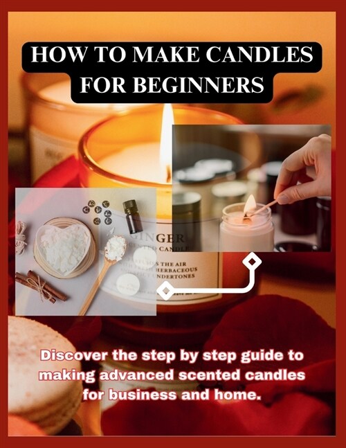 How to Make Candles for Beginners: Discover the step by step guide to making advanced scented candles for business and home. (Paperback)