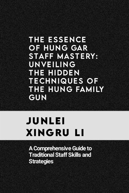 The Essence of Hung Gar Staff Mastery: Unveiling the Hidden Techniques of the Hung Family Gun: A Comprehensive Guide to Traditional Staff Skills and S (Paperback)
