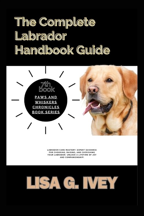 The Complete Labrador Handbook Guide: Labrador Care Mastery: Expert guidance for choosing, raising, and cherishing your Labrador. Unlock a lifetime of (Paperback)