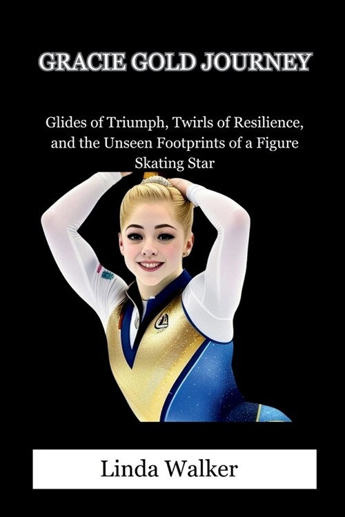 Gracie Gold Journey: Glides of Triumph, Twirls of Resilience, and the Unseen Footprints of a Figure Skating Star (Paperback)