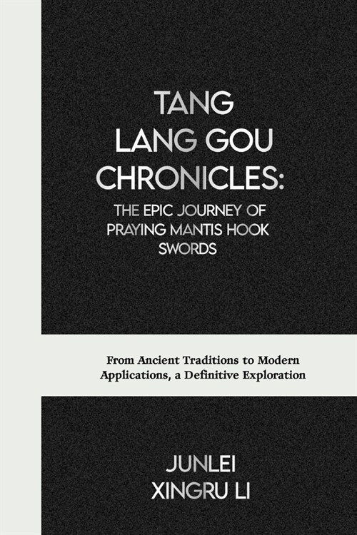 Tang Lang Gou Chronicles: The Epic Journey of Praying Mantis Hook Swords: From Ancient Traditions to Modern Applications, a Definitive Explorati (Paperback)