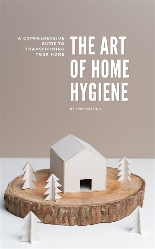 The Art of Home Hygiene: A Comprehensive Guide to Transforming Your Home (Paperback)