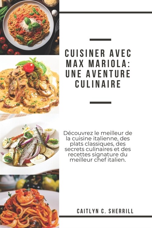 Cuisiner avec Max Mariola: Une aventure culinaire: D?ouvrez le meilleur de la cuisine italienne, des plats classiques, des secrets culinaires et (Paperback)