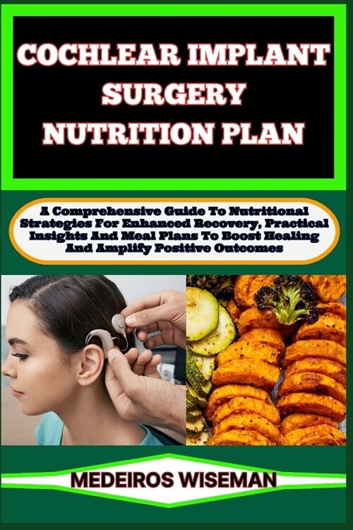 Cochlear Implant Surgery Nutrition Plan: A Comprehensive Guide To Nutritional Strategies For Enhanced Recovery, Practical Insights And Meal Plans To B (Paperback)