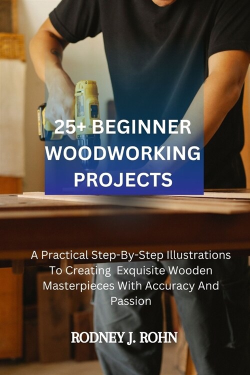 25+ Beginner Woodworking Projects: A Practical Step-By-Step Illustrations To Creating Exquisite Wooden Masterpieces With Accuracy And Passion, Explori (Paperback)