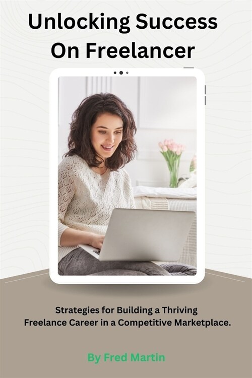 Unlocking Success On Freelancer: Strategies for Building a Thriving Freelance Career in a Competitive Marketplace. (Paperback)