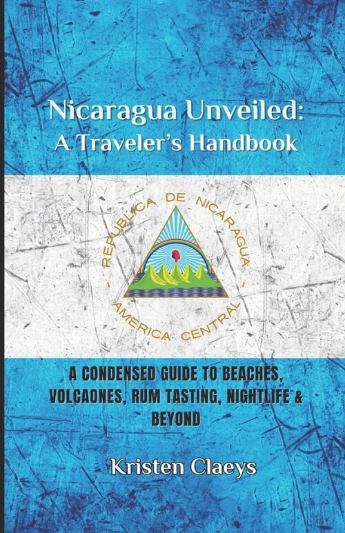 Nicaragua Unveiled: A Travelers Handbook: A Condensed Guide to Beaches, Volcaones, Rum Tasting, Nightlife & Beyond (Paperback)