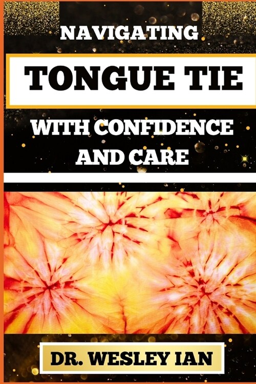 Navigating Tongue Tie with Confidence and Care: Unlocking The Secrets And Discovering Resilience For Empowering Parents With Expert Guidance (Paperback)