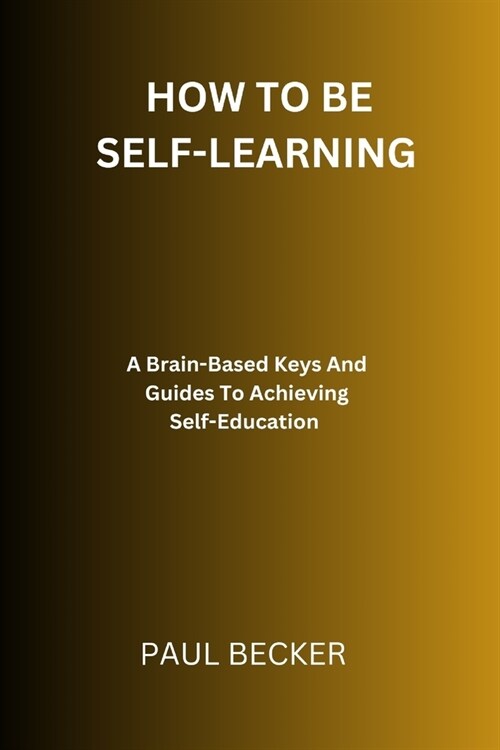 How To Be Self-Learning: A Brain-Based Keys And Guides To Achieving Self Education (Paperback)