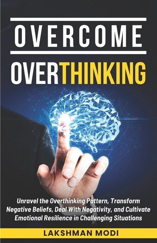 Overcome Overthinking: Unravel the Overthinking Pattern, Transform Negative Beliefs, Deal With Negativity, and Cultivate Emotional Resilience (Paperback)